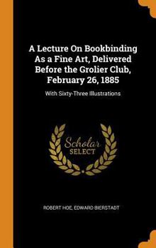 Hardcover A Lecture on Bookbinding as a Fine Art, Delivered Before the Grolier Club, February 26, 1885: With Sixty-Three Illustrations Book