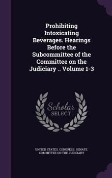 Hardcover Prohibiting Intoxicating Beverages. Hearings Before the Subcommittee of the Committee on the Judiciary .. Volume 1-3 Book