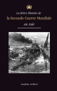 Paperback La Brève Histoire de la Seconde Guerre Mondiale en Asie: La guerre d'Asie-Pacifique, la flotte orientale, Pearl Harbor et la bombe atomique qui a ébra [French] Book