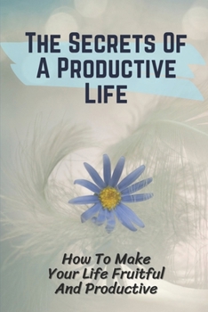 Paperback The Secrets Of A Productive Life: How To Make Your Life Fruitful And Productive: Meet Me At The Most Beautiful Time Of My Life Book