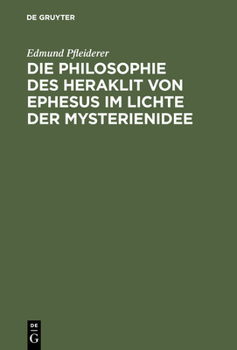 Die Philosophie Des Heraklit Von Ephesus Im Lichte Der Mysterienidee: Nebst Einem Anhang Uber Heraklitische Einflusse Im Alttestamentlichen Kohelet Un