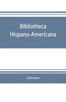 Paperback Bibliotheca hispano-americana. A catalogue of Spanish books printed in Mexico, Guatemala, Honduras, the Antilles, Venezuela, Columbia, Ecuador, Peru, Book