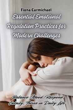 Paperback Essential Emotional Regulation Practices for Modern Challenges: Balance Mood, Respond Calmly, Thrive in Daily Life Book