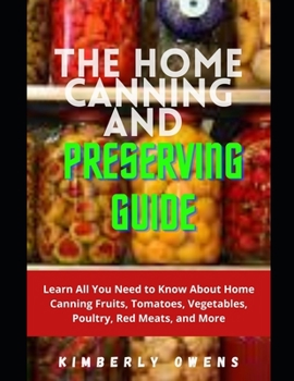 The Home Canning And Preserving Guide: Learn All You Need to Know About Home Canning Fruits, Tomatoes, Vegetables, Poultry, Red Meats, and More
