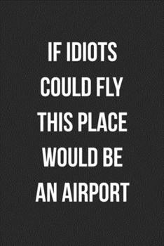 If Idiots Could Fly This Place Would Be An Airport: Blank Lined Journal For Coworker Notebook Gag Gift