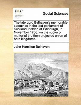 Paperback The late Lord Belhaven's memorable speeches in the last parliament of Scotland, holden at Edinburgh, in November 1706. on the subject-matter of the th Book