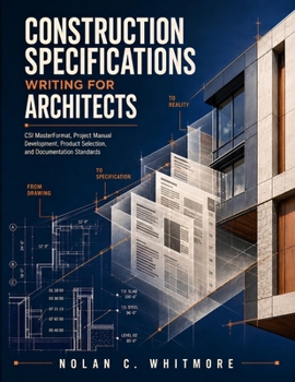 Construction Specifications Writing for Architects: CSI MasterFormat, Project Manual Development, Product Selection, and Documentation Standards