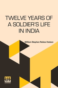 Twelve Years Of A Soldier s Life In India: Being Extracts From The Letters Of The Late Major W. S. R. Hodson Including A Personal Narrative Of The ... King And Princes Edited By George H. Hodson