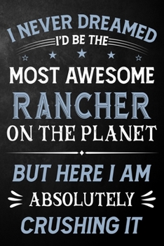 I Never Dreamed I'd Be The Most Awesome Rancher On The Planet But Here I Am Absolutely Crushing It: Rancher Journal / Notebook / Logbook / Funny Gift ... ( 6 x 9 - 110 Pages Blank Lined Paperback )