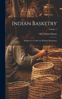 Hardcover Indian Basketry: Studies in a Textile Art Without Machinery; Volume 1 Book