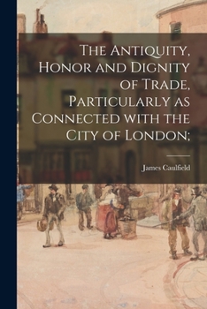 Paperback The Antiquity, Honor and Dignity of Trade, Particularly as Connected With the City of London; Book