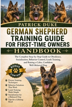 GERMAN SHEPHERD TRAINING GUIDE FOR FIRST-TIME OWNERS: The Complete Step-by-Step Guide to Obedience, Socialization, Behavior Control, Leash Training, and Raising a Calm, Confident, Well-Behaved Dog.