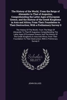 The History of the World,: From the Reign of Alexander to That of Augustus, Comprehending the Latter Ages of European Greece, and the History of the Greek Kingdoms in Asia and Africa, from Their Found