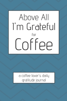 Above All I'm Grateful For Coffee - Coffee Lover's Daily Gratitude Journal