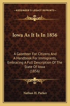Iowa as It Is in 1856 Iowa as It Is in 1856: A Gazetteer for Citizens and a Handbook for Immigrants, Embra Gazetteer for Citizens and a Handbook for I