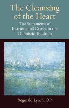 The Cleansing of the Heart: The Sacraments as Instrumental Causes in the Thomistic Tradition - Book #9 of the Thomistic Ressourcement Series