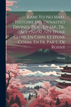 Kami Yo-No Maki. Histoire Des Dynasties Divines, Publ. En Jap., Tr., Accompagn�e d'Une Glose En Chin. Et d'Une Comm. En Fr. Par L. de Rosny