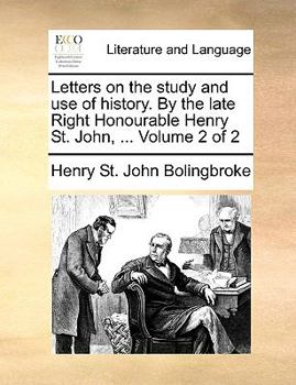 Letters on the study and use of history. By the late Right Honourable Henry St. John, ... Volume 2 of 2