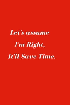Let's assume I'm Right, It'll Save Time.: Gift For Co Worker, Best Gag Gift, Work Journal, Boss Notebook, (110 Pages, Lined , 6 x 9)