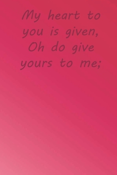 Paperback My heart to you is given, Oh do give yours to me;: Valentine Day Gift Blank Lined Journal Notebook, 110 Pages, Soft Matte Cover, 6 x 9 In Book