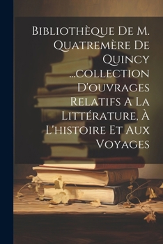 Bibliothèque De M. Quatremère De Quincy ...collection D'ouvrages Relatifs A La Littérature, À L'histoire Et Aux Voyages (French Edition)