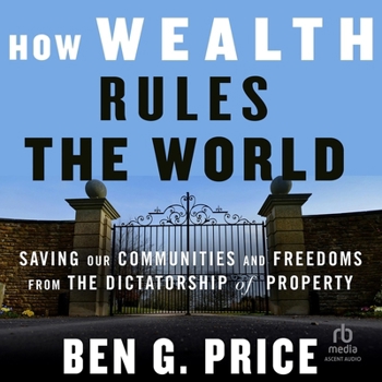 How Wealth Rules the World: Saving Our Communities and Freedoms from the Dictatorship of Property