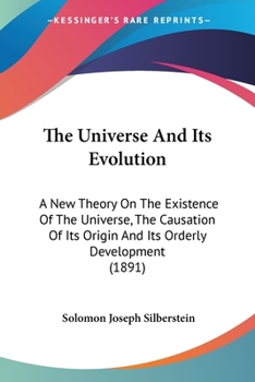 The Universe and Its Evolution: A New Theory on the Existence of Its Origin and Its Orderly Development (Classic Reprint)