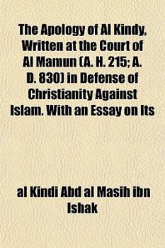 The Apology of Al Kindy, Written at the Court of Al Mamun (A. H. 215; A. D. 830) in Defense of Christianity Against Islam. with an Essay on Its