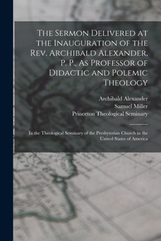 Paperback The Sermon Delivered at the Inauguration of the Rev. Archibald Alexander, P. P., As Professor of Didactic and Polemic Theology: In the Theological Sem Book