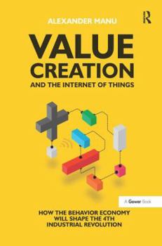 Hardcover Value Creation and the Internet of Things: How the Behavior Economy Will Shape the 4th Industrial Revolution Book