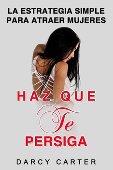 Haz Que Te Persiga: La Estrategia Simple para Atraer Mujeres (Libro en Espanol/ Attract Women Spanish Book Version)