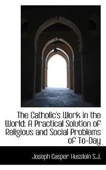 Hardcover The Catholic's Work in the World: A Practical Solution of Religious and Social Problems of To-Day Book