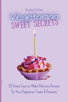 Vegetarian Sweet Secrets: 50 Sweet Easy-to-Make Delicious Recipes for Your Vegetarian Treats & Desserts