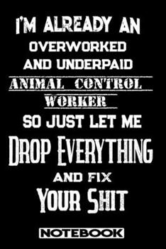 I'm Already An Overworked And Underpaid Animal Control Worker. So Just Let Me Drop Everything And Fix Your Shit!: Blank Lined Notebook | Appreciation Gift For Animal Control Worker