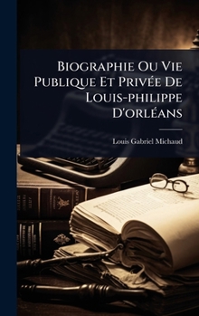 Biographie Ou Vie Publique Et PrivÃ(c)e De Louis-philippe D'orlÃ(c)ans (French Edition)