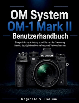 OM System OM-1 Mark II Benutzerhandbuch: Eine praktische Anleitung zum Erlernen der Steuerung, Menüs, des täglichen Fotoaufbaus und Videoaufnahmen (German Edition)