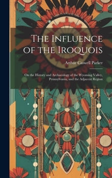 Hardcover The Influence of the Iroquois: On the History and Archaeology of the Wyoming Valley, Pennsylvania, and the Adjacent Region Book