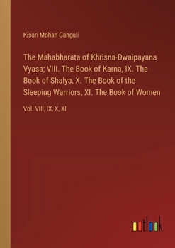 The Mahabharata of Khrisna-Dwaipayana Vyasa; VIII. The Book of Karna, IX. The Book of Shalya, X. The Book of the Sleeping Warriors, XI. The Book of Women: Vol. VIII, IX, X, XI