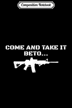 Composition Notebook: Come and Take it Beto AR15 Pro 2nd Amendment Gift Pro Trump  Journal/Notebook Blank Lined Ruled 6x9 100 Pages