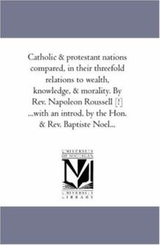 Paperback Catholic and Protestant Nations Compared, in their Threefold Relations to Wealth, Knowledge, and Morality. by Rev. Napoleon Roussell [!] ...With An in Book