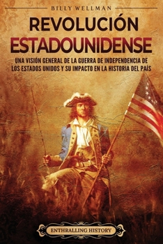 Revolución estadounidense: Una visión general de la guerra de independencia de los Estados Unidos y su impacto en la historia del país (Historia de Estados Unidos) (Spanish Edition)