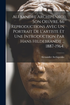 Paperback Alexandre Archipenko, Son Oeuvre. 66 Reproductions Avec Un Portrait De L'artiste Et Une Introduction Par Hans Hildebrandt ... 1887-1964. Book