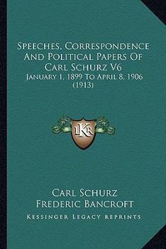 Speeches, Correspondence And Political Papers Of Carl Schurz V6: January 1, 1899 To April 8, 1906