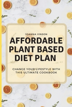 Affordable Plant Based Diet Plan: Change your Lifestyle with This Ultimate Cookbook