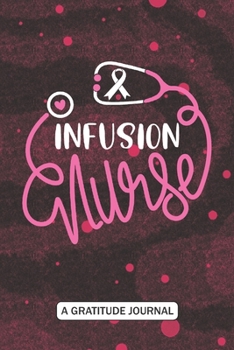 Infusion Nurse - A Gratitude Journal: Beautiful Gratitude Journal for Infusion Nurse, Cancer Care Infusion Nurse Practitioner, and Infusion Nursing Student Graduation Gift