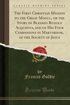 Paperback The First Christian Mission to the Great Mogul, or the Story of Blessed Rudolf Acquaviva, and of His Four Companions in Martyrdom, of the Society of J Book