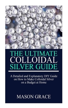 Paperback The Ultimate Colloidal Silver Guide: A detailed and explanatory DIY guide on how to make Colloidal Silver on a Budget at home. Book