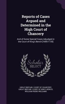 Hardcover Reports of Cases Argued and Determined in the High Court of Chancery: And of Some Special Cases Adjudged in the Court of King's Bench [1695-1735] Book