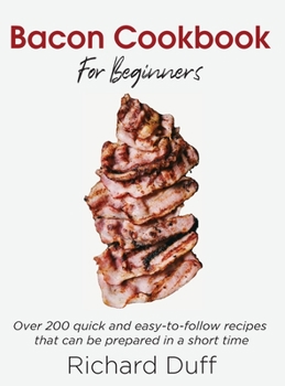 Hardcover Bacon Cookbook For Beginners: Over 200 quick and easy-to-follow recipes that can be prepared in a short time Book