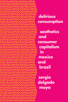 Hardcover Delirious Consumption: Aesthetics and Consumer Capitalism in Mexico and Brazil Book